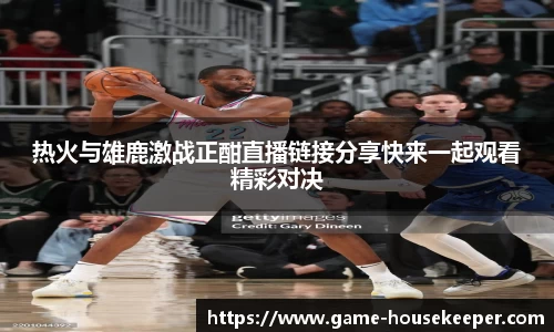 热火与雄鹿激战正酣直播链接分享快来一起观看精彩对决