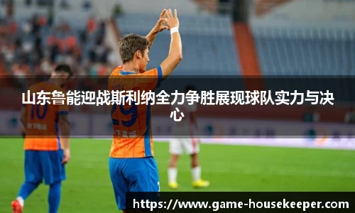 山东鲁能迎战斯利纳全力争胜展现球队实力与决心