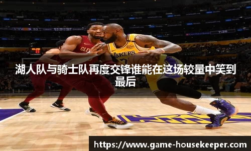 湖人队与骑士队再度交锋谁能在这场较量中笑到最后