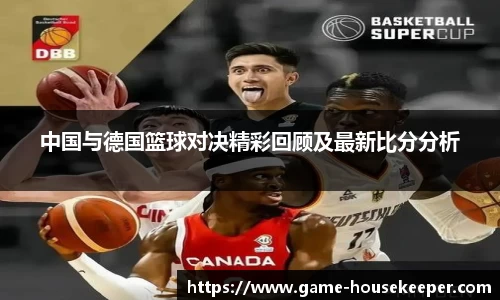 中国与德国篮球对决精彩回顾及最新比分分析