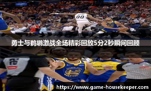 勇士与鹈鹕激战全场精彩回放5分2秒瞬间回顾