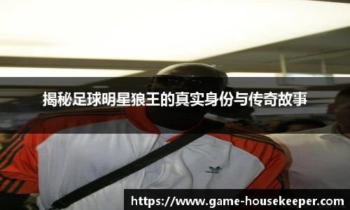 揭秘足球明星狼王的真实身份与传奇故事