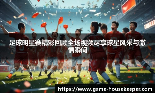 足球明星赛精彩回顾全场视频尽享球星风采与激情瞬间